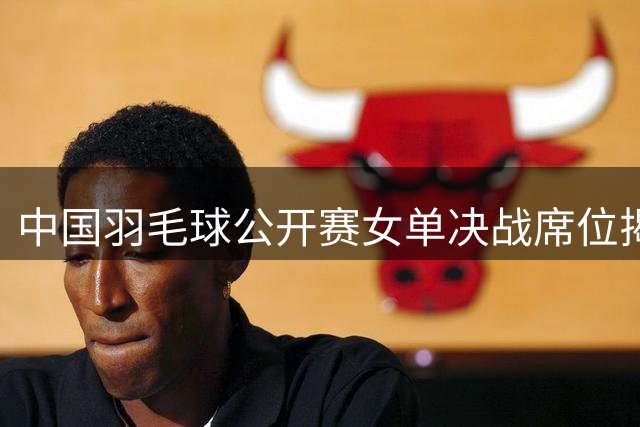 中国羽毛球公开赛女单决战席位揭晓 陈雨菲强势晋级