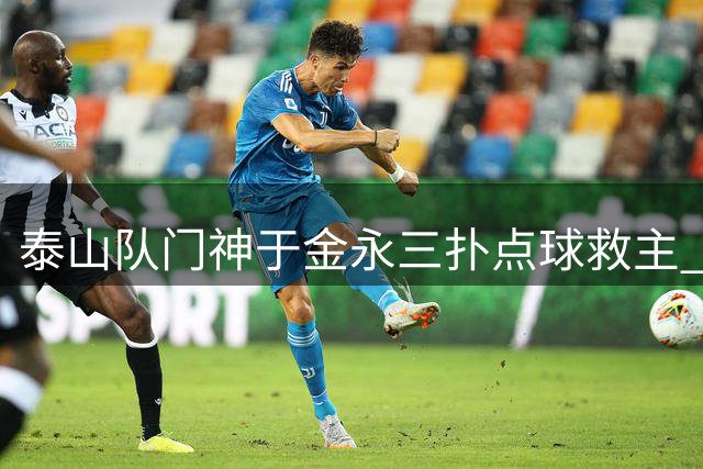 泰山队门神于金永三扑点球救主 足协杯险胜暴露防线顽疾