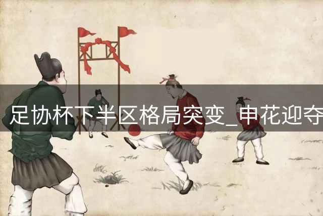 足协杯下半区格局突变 申花迎夺冠最佳时机